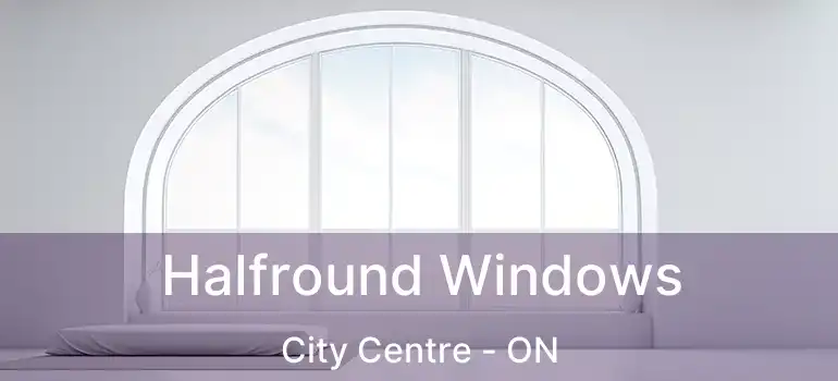  Halfround Windows City Centre - ON